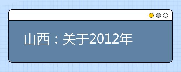 山西：关于2012年普通高校艺术类专业考试工作的通知 