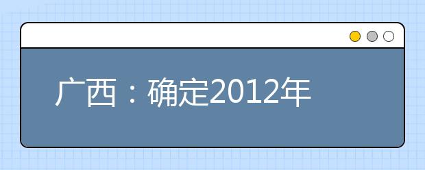 广西：确定2012年普通高校招生艺术类专业投档录取规则 