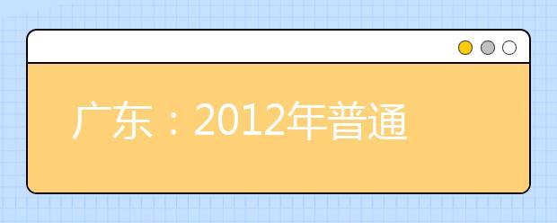 广东：2012年普通高等艺术院校（专业）招生工作进程表