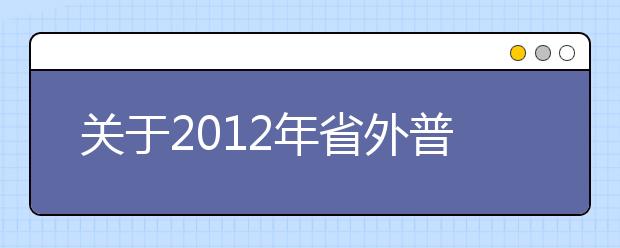 关于2012年省外普通高等艺术院校、普通高等学校艺术专业在广东省招生考试工作有关事项 