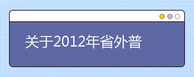 关于2012年省外普通高等艺术院校、普通高等学校艺术专业在广东省招生考试工作有关事项 