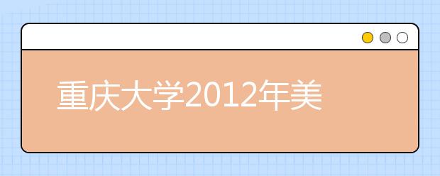 重庆大学2012年美术类专业招生考试（四川省考生）报名考试时间的通知 