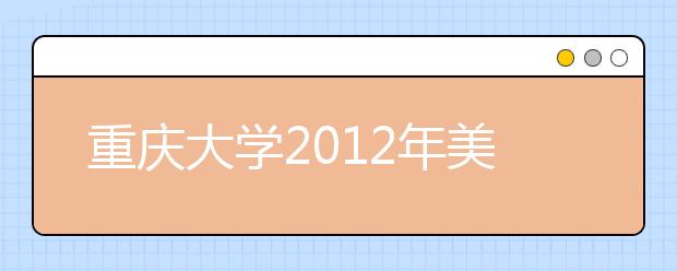 重庆大学2012年美术类专业招生考试（四川省考生）报名考试时间的通知 