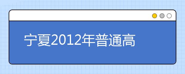 宁夏2012年普通高等学校艺术类专业招生专业统一考试实施办法 