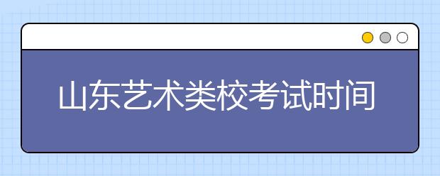 山东艺术类校考试时间确定 较去年提前12天 