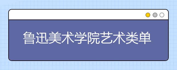 鲁迅美术学院艺术类单独考试开考 录取率14.8%