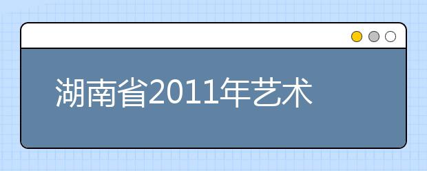 湖南省2011年艺术类专业招生统一考试合格资格考生名单