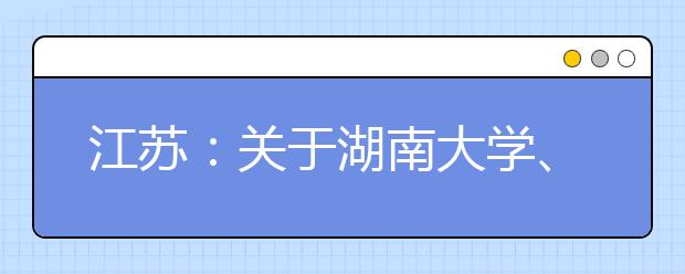 江苏：关于湖南大学、郑州航空工业管理学院、牡丹江师范学院、成都理工大学和中南财经政法大学艺术类专业在苏设点考试时间更正的通知