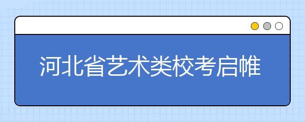 河北省艺术类校考启帷 考生转战费用惊人