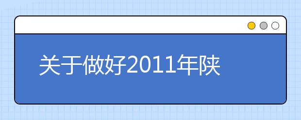 关于做好2011年陕西省普通高等学校艺术类专业招生工作的通知