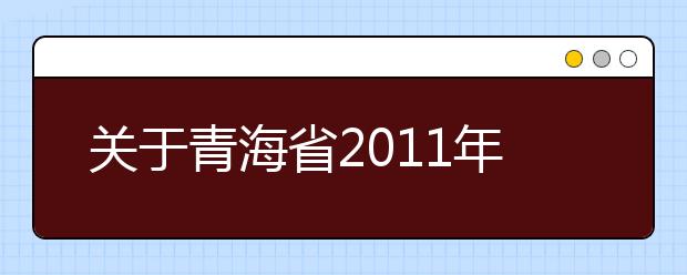 关于青海省2011年普通高等学校艺术类招生工作的通知