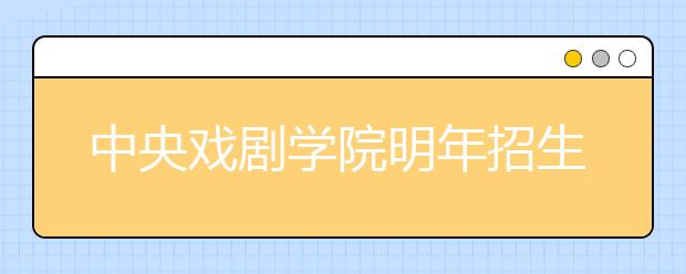 中央戏剧学院明年招生591人 新增音乐剧和京剧专业