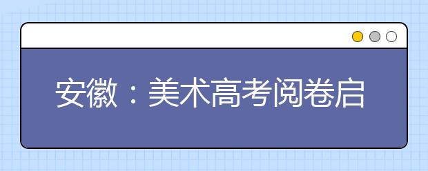 安徽：美术高考阅卷启动 一月份公布省统考成绩