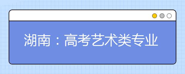 湖南：高考艺术类专业考试日程安排公布