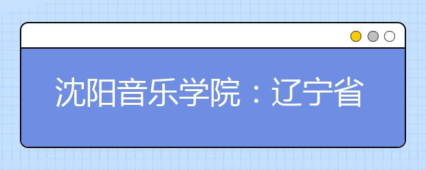 沈阳音乐学院：辽宁省2011年艺术类统考音乐舞蹈类信息确认