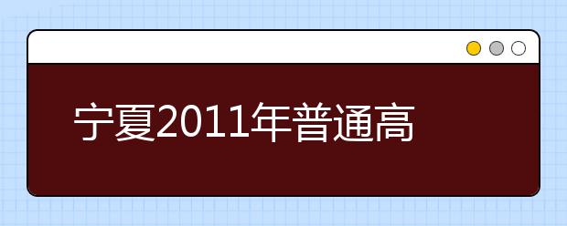 宁夏2011年普通高等学校艺术类专业招生专业统一考试实施办法