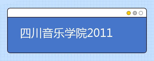 四川音乐学院2011年本科招生简章(仅适用于非四川省的考生)