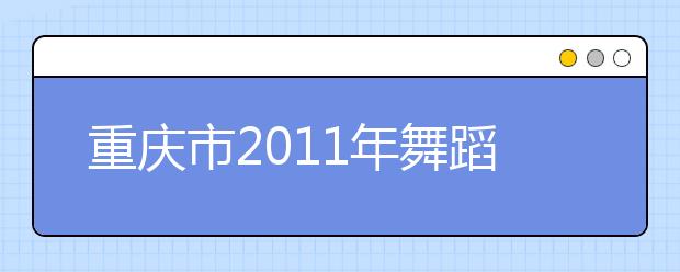 重庆市2011年舞蹈专业联招考试招生简章