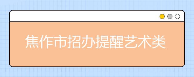 焦作市招办提醒艺术类考生：音乐、美术类不可以兼报