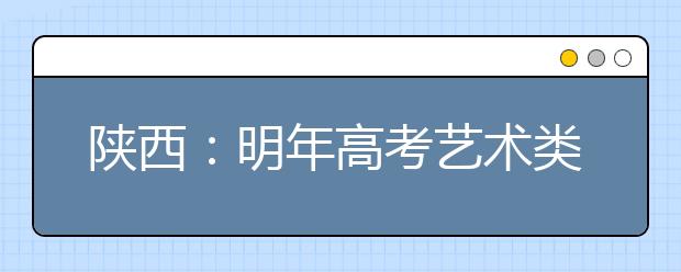 陕西：明年高考艺术类招生专业课考试政策调整