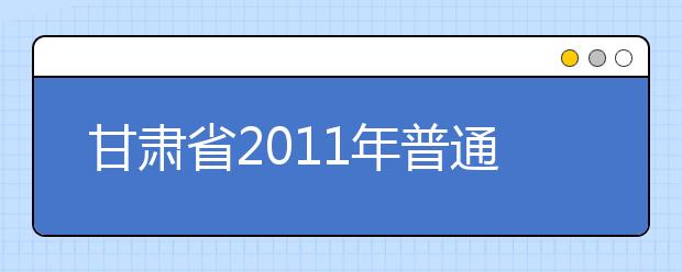 甘肃省2011年普通高校艺术类招生工作问答