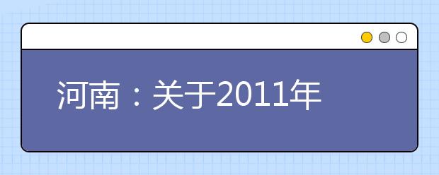 河南：关于2011年普通高等学校招生艺术类专业考试报名工作的通知