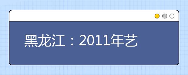 黑龙江：2011年艺术类专业课校考院校及专业课一览表