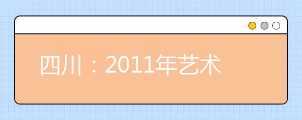 四川：2011年艺术、体育类专业招生文考报名和全省专业统考时间及地点的通知 