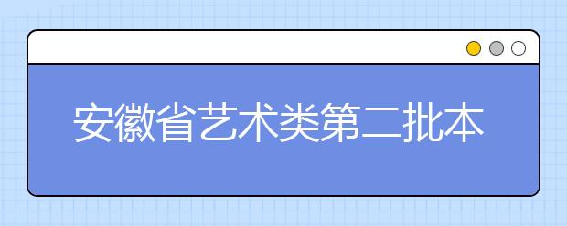 安徽省艺术类第二批本科录取综合分最低控制线划定