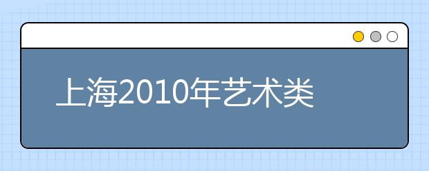 上海2010年艺术类、体育类本科专业文化考试最低录取控制分数线确定