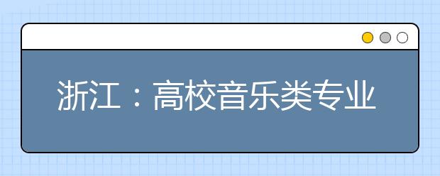 浙江：高校音乐类专业统考合格分数线为50分