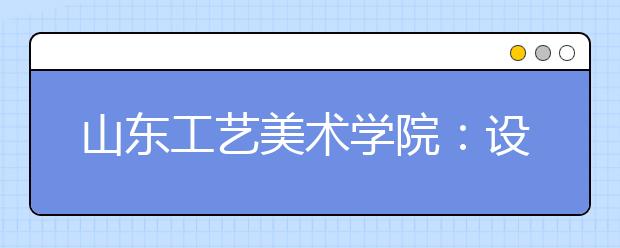 山东工艺美术学院：设计、美术、表演类专业考试结束