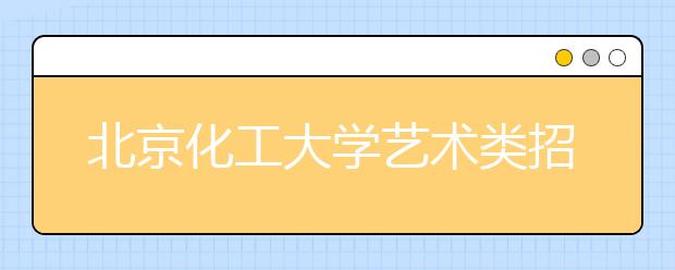 北京化工大学艺术类招生计划增加 二考3月7日开始