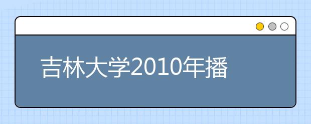 吉林大学2010年播音与主持艺术专业考试考试安排