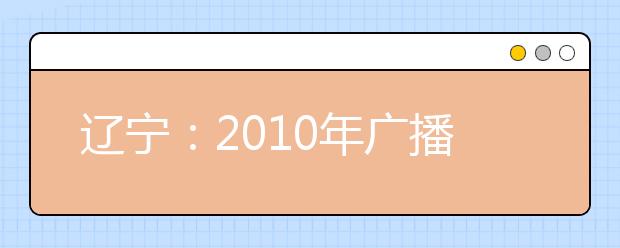 辽宁：2010年广播电视艺术类及戏剧影视艺术类专业合格线