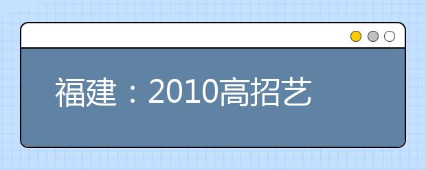 福建：2010高招艺术类省级统考合格线180分