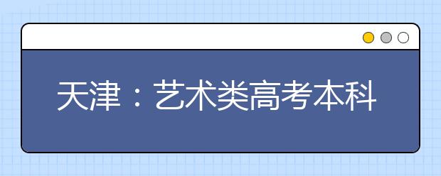 天津：艺术类高考本科线不低于二本的65%