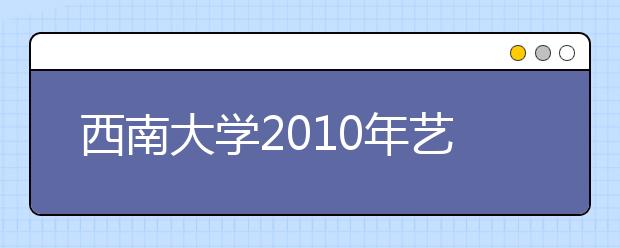 西南大学2010年艺术类各专业招生简章公布