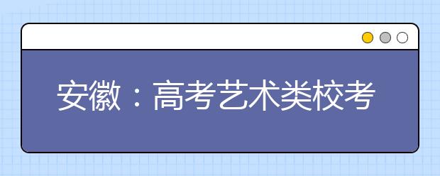 安徽：高考艺术类校考本月16日开考