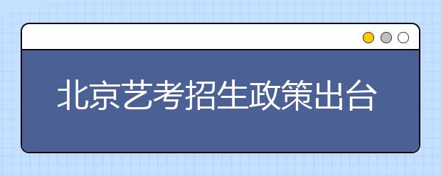 北京艺考招生政策出台 艺术类本科录取线提高