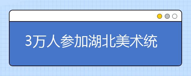 3万人参加湖北美术统考 画水果糖难倒考生