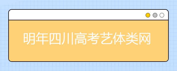 明年四川高考艺体类网上报名 本月中下旬启动