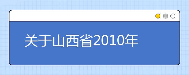 关于山西省2010年普通高校艺术类专业考试工作的通知