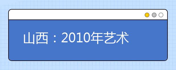 山西：2010年艺术类高考美术类本科总分不低于180分