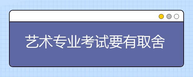 艺术专业考试要有取舍 学会规划复习事半功倍