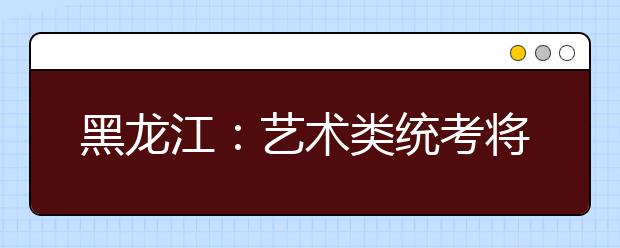 黑龙江：艺术类统考将于12月26日至2010年2月1日进行