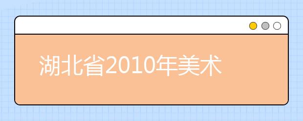 湖北省2010年美术专业基础课统考工作通知