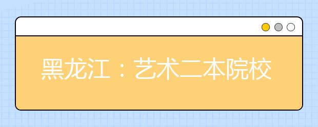 黑龙江：艺术二本院校网上征集志愿 截至22日16时