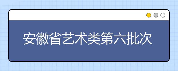 安徽省艺术类第六批次省内院校校考专业控制线划定