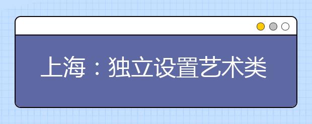 上海：独立设置艺术类院校自行划定最低文化录取分数线一览表 